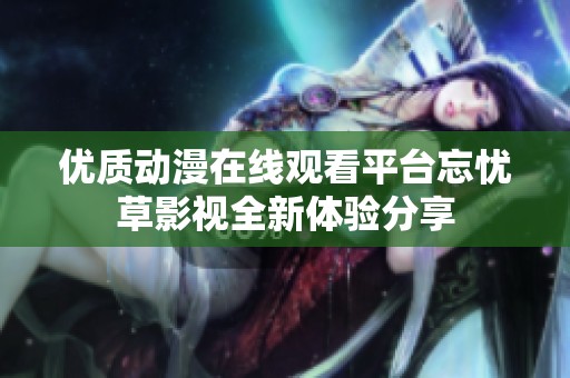 优质动漫在线观看平台忘忧草影视全新体验分享