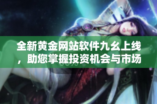 全新黄金网站软件九幺上线，助您掌握投资机会与市场动态