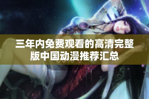 三年内免费观看的高清完整版中国动漫推荐汇总