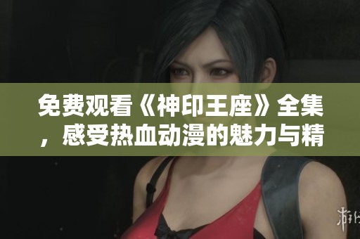 免费观看《神印王座》全集，感受热血动漫的魅力与精彩剧情