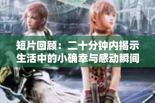 短片回顾：二十分钟内揭示生活中的小确幸与感动瞬间