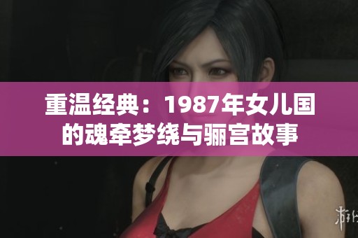 重温经典：1987年女儿国的魂牵梦绕与骊宫故事