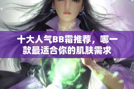 十大人气BB霜推荐，哪一款最适合你的肌肤需求