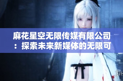 麻花星空无限传媒有限公司：探索未来新媒体的无限可能性