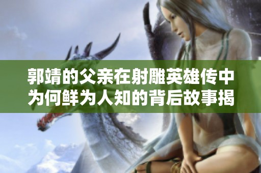 郭靖的父亲在射雕英雄传中为何鲜为人知的背后故事揭秘