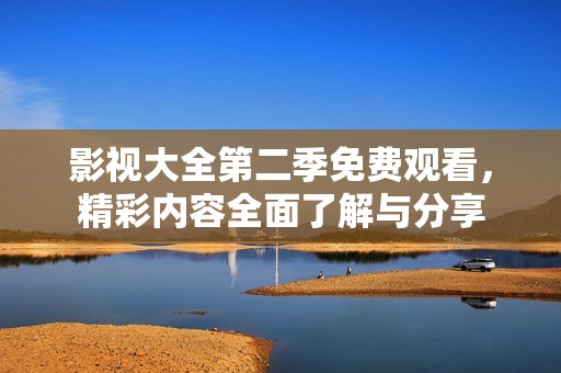 影视大全第二季免费观看，精彩内容全面了解与分享