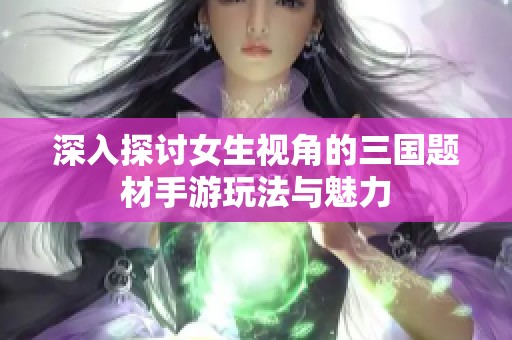 深入探讨女生视角的三国题材手游玩法与魅力