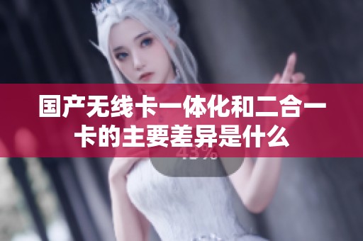 国产无线卡一体化和二合一卡的主要差异是什么