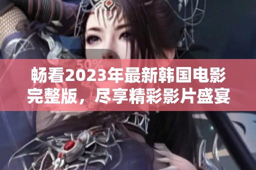 畅看2023年最新韩国电影完整版，尽享精彩影片盛宴