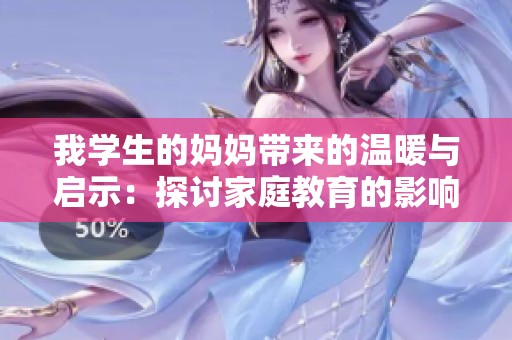 我学生的妈妈带来的温暖与启示：探讨家庭教育的影响