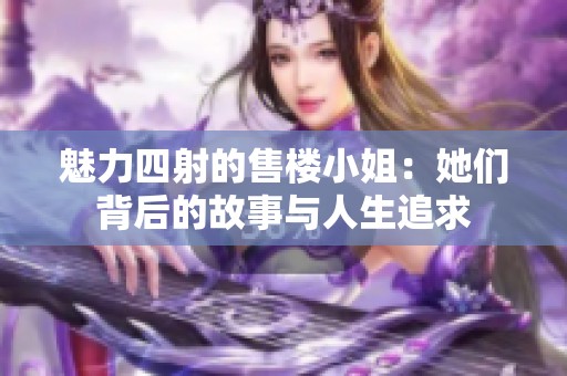 魅力四射的售楼小姐：她们背后的故事与人生追求