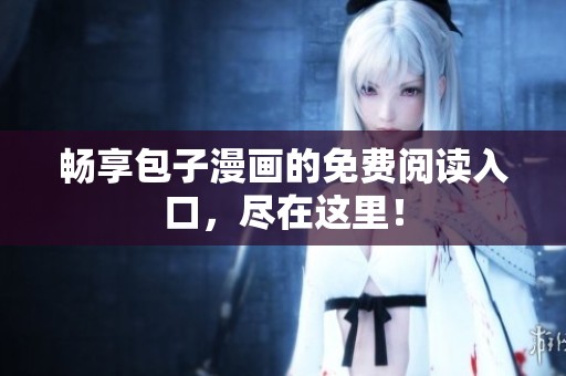 畅享包子漫画的免费阅读入口，尽在这里！