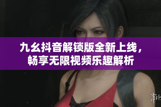 九幺抖音解锁版全新上线，畅享无限视频乐趣解析