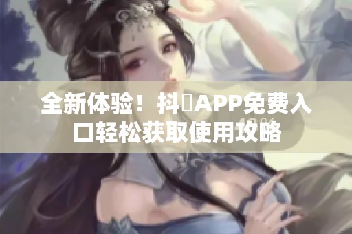 全新体验！抖抈APP免费入口轻松获取使用攻略