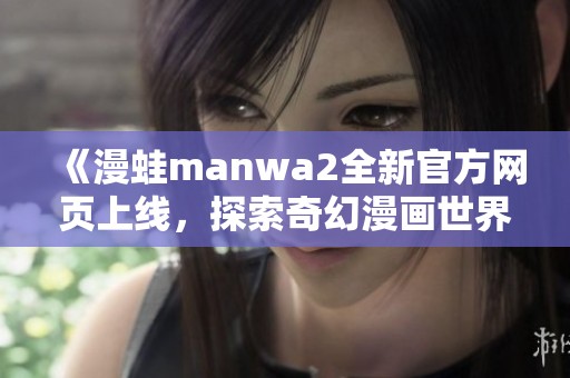 《漫蛙manwa2全新官方网页上线，探索奇幻漫画世界》