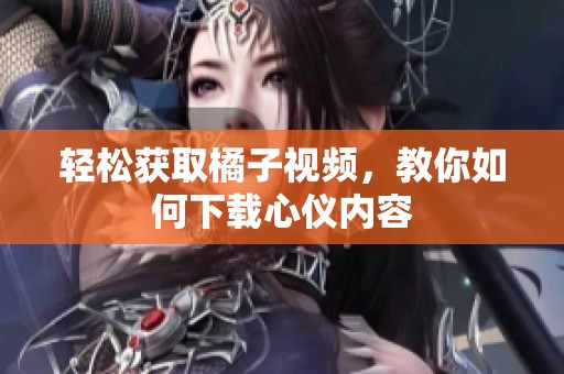 轻松获取橘子视频，教你如何下载心仪内容