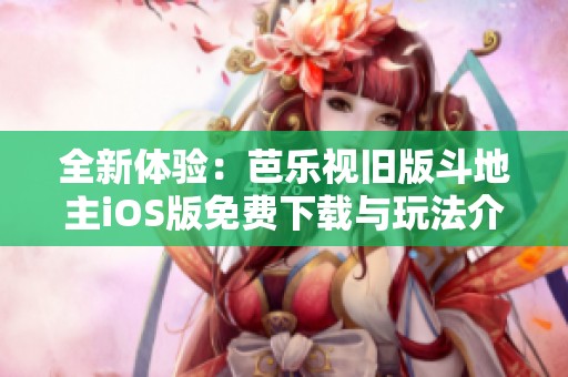 全新体验：芭乐视旧版斗地主iOS版免费下载与玩法介绍