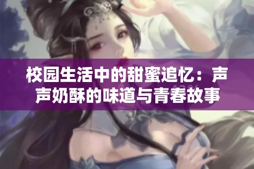 校园生活中的甜蜜追忆：声声奶酥的味道与青春故事