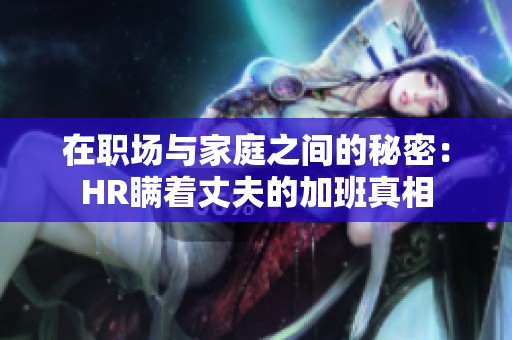 在职场与家庭之间的秘密：HR瞒着丈夫的加班真相