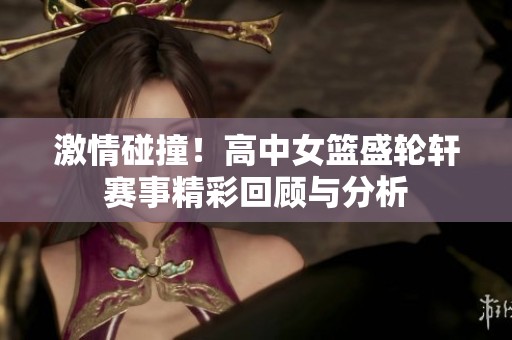 激情碰撞！高中女篮盛轮轩赛事精彩回顾与分析