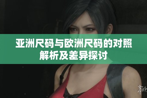 亚洲尺码与欧洲尺码的对照解析及差异探讨