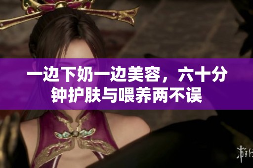 一边下奶一边美容，六十分钟护肤与喂养两不误
