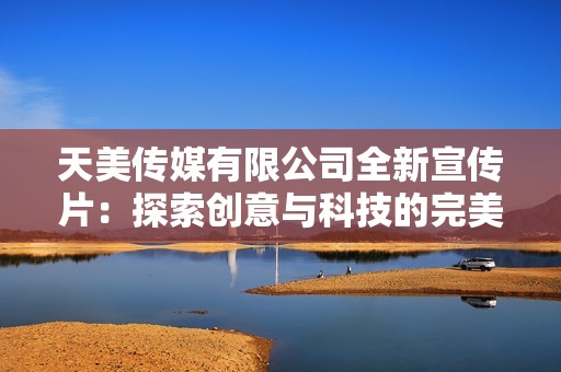 天美传媒有限公司全新宣传片：探索创意与科技的完美结合