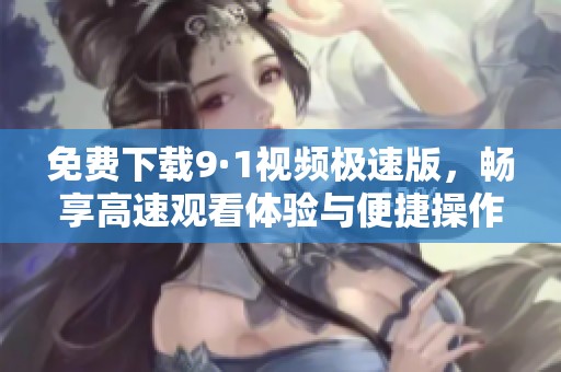 免费下载9·1视频极速版，畅享高速观看体验与便捷操作