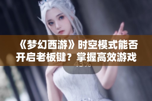 《梦幻西游》时空模式能否开启老板键？掌握高效游戏操作技巧揭秘