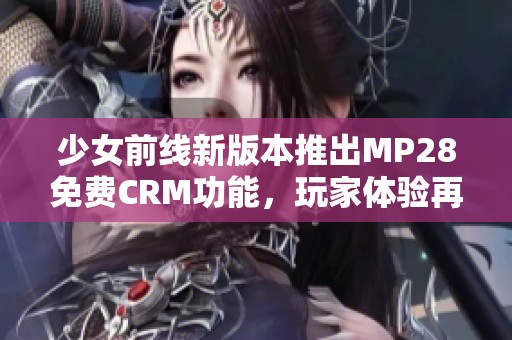 少女前线新版本推出MP28免费CRM功能，玩家体验再升级