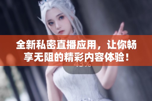 全新私密直播应用，让你畅享无阻的精彩内容体验！