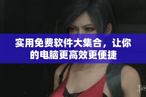 实用免费软件大集合，让你的电脑更高效更便捷