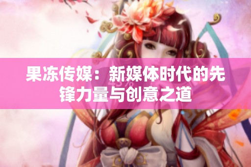 果冻传媒：新媒体时代的先锋力量与创意之道