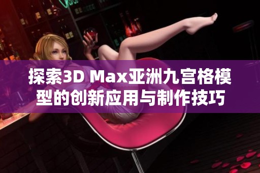 探索3D Max亚洲九宫格模型的创新应用与制作技巧