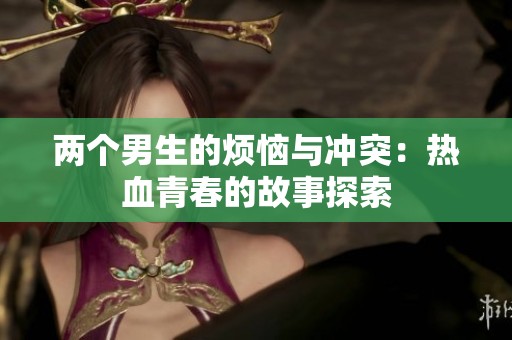 两个男生的烦恼与冲突：热血青春的故事探索