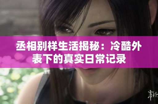丞相别样生活揭秘：冷酷外表下的真实日常记录