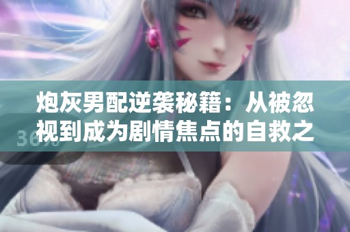 炮灰男配逆袭秘籍：从被忽视到成为剧情焦点的自救之道
