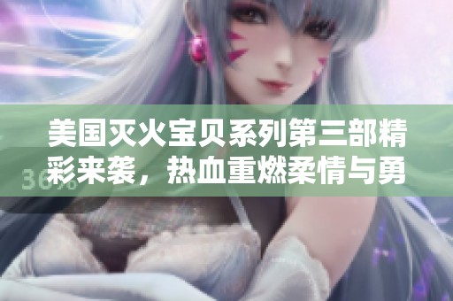 美国灭火宝贝系列第三部精彩来袭，热血重燃柔情与勇气交融