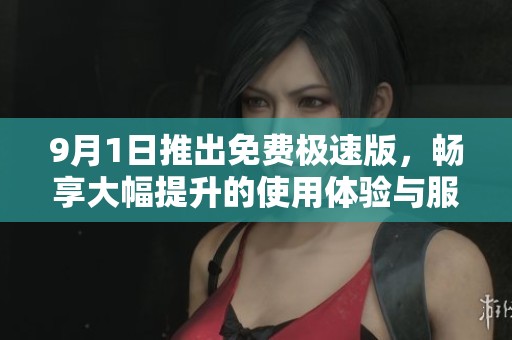 9月1日推出免费极速版，畅享大幅提升的使用体验与服务