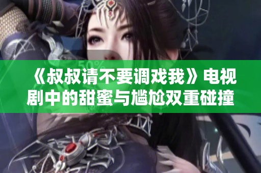 《叔叔请不要调戏我》电视剧中的甜蜜与尴尬双重碰撞
