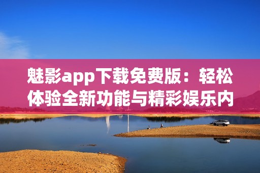魅影app下载免费版：轻松体验全新功能与精彩娱乐内容