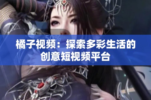 橘子视频：探索多彩生活的创意短视频平台