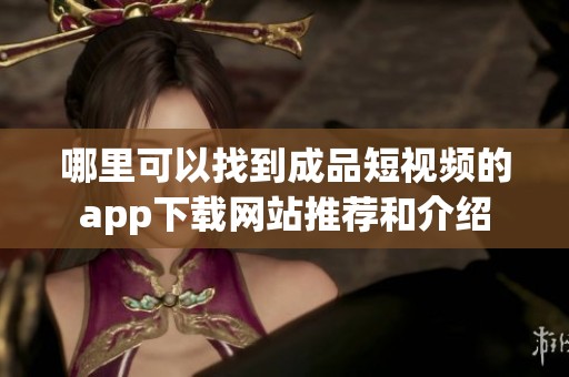 哪里可以找到成品短视频的app下载网站推荐和介绍