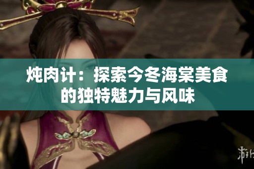炖肉计：探索今冬海棠美食的独特魅力与风味