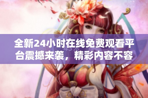 全新24小时在线免费观看平台震撼来袭，精彩内容不容错过