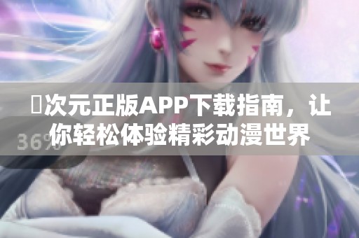 囧次元正版APP下载指南，让你轻松体验精彩动漫世界