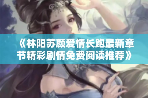 《林阳苏颜爱情长跑最新章节精彩剧情免费阅读推荐》