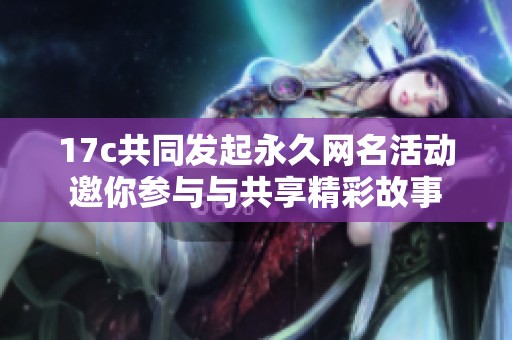17c共同发起永久网名活动邀你参与与共享精彩故事