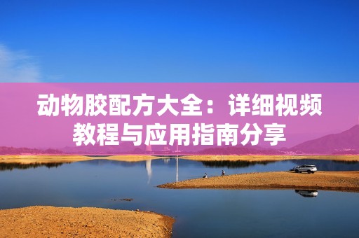 动物胶配方大全：详细视频教程与应用指南分享