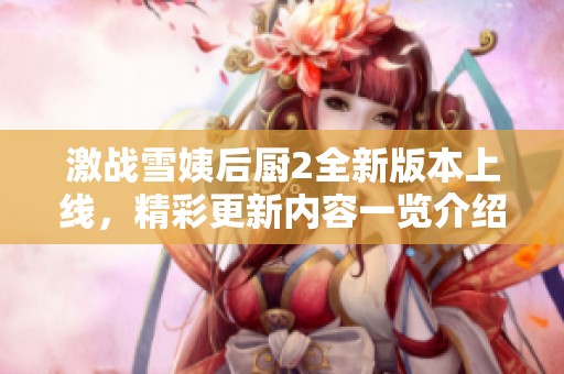激战雪姨后厨2全新版本上线，精彩更新内容一览介绍